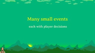 Many small events
each with player decisions
 