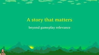 A story that matters
beyond gameplay relevance
 