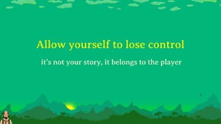 Allow yourself to lose control
it’s not your story, it belongs to the player
 
