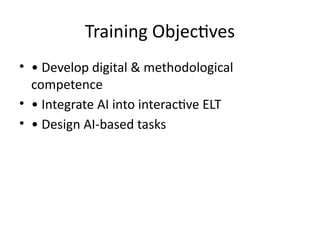 Training Objectives
• • Develop digital & methodological
competence
• • Integrate AI into interactive ELT
• • Design AI-based tasks
 