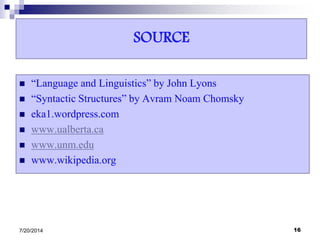 SOURCE
 “Language and Linguistics” by John Lyons
 “Syntactic Structures” by Avram Noam Chomsky
 eka1.wordpress.com
 www.ualberta.ca
 www.unm.edu
 www.wikipedia.org
7/20/2014 16
 