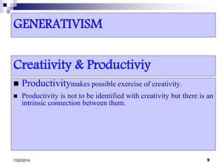GENERATIVISM
 Productivitymakes possible exercise of creativity.
 Productivity is not to be identified with creativity but there is an
intrinsic connection between them.
7/20/2014 9
Creatiivity & Productiviy
 