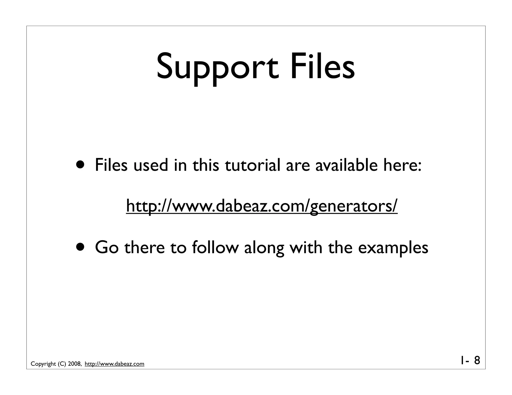 Support Files

               • Files used in this tutorial are available here:
                                  http://www.dabeaz.com/generators/

               • Go there to follow along with the examples


Copyright (C) 2008, http://www.dabeaz.com                             1- 8
 