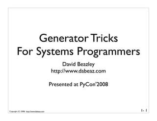 Generator Tricks
        For Systems Programmers
                                                 David Beazley
                                            http://www.dabeaz.com

                                            Presented at PyCon'2008



Copyright (C) 2008, http://www.dabeaz.com                             1- 1
 
