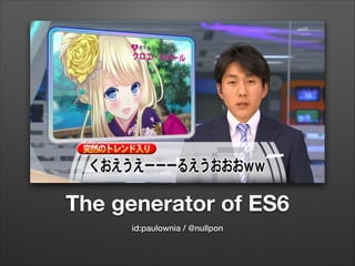 The generator of ES6
id:paulownia / @nullpon

 