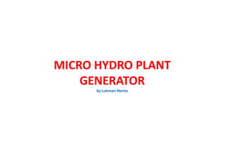 MICRO HYDRO PLANT
GENERATOR
by Lukman Nento
 