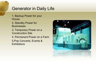 Generator in Daily Life
1. Backup Power for your
House
2. Standby Power for
Businesses
3. Temporary Power on a
Construction Site
4. Permanent Power on a Farm
5.Pop Concerts, Events &
Exhibitions
 