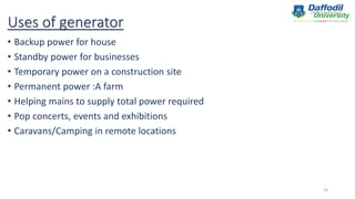 Uses of generator
• Backup power for house
• Standby power for businesses
• Temporary power on a construction site
• Permanent power :A farm
• Helping mains to supply total power required
• Pop concerts, events and exhibitions
• Caravans/Camping in remote locations
14
 