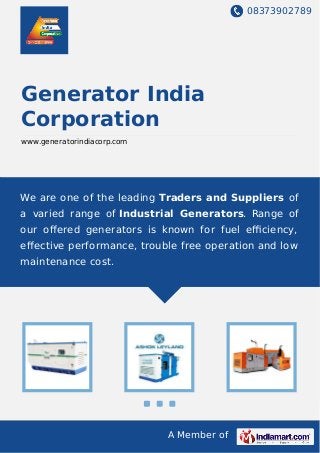 08373902789
A Member of
Generator India
Corporation
www.generatorindiacorp.com
We are one of the leading Traders and Suppliers of
a varied range of Industrial Generators. Range of
our oﬀered generators is known for fuel eﬃciency,
eﬀective performance, trouble free operation and low
maintenance cost.
 