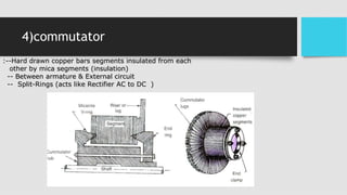 4)commutator
:--Hard drawn copper bars segments insulated from each
other by mica segments (insulation)
-- Between armature & External circuit
-- Split-Rings (acts like Rectifier AC to DC )
 
