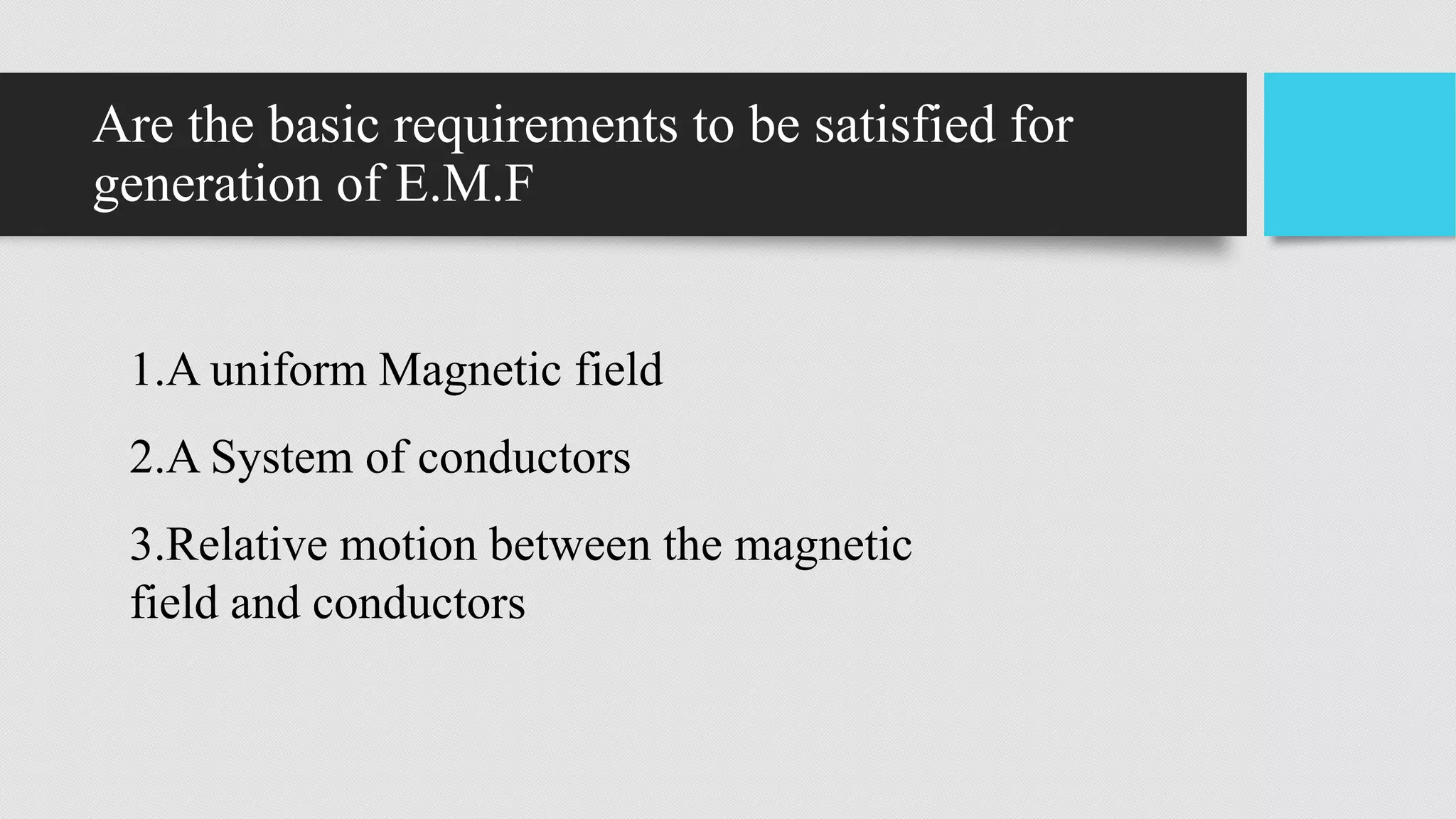 Are the basic requirements to be satisfied for
generation of E.M.F
1.A uniform Magnetic field
2.A System of conductors
3.Relative motion between the magnetic
field and conductors
 