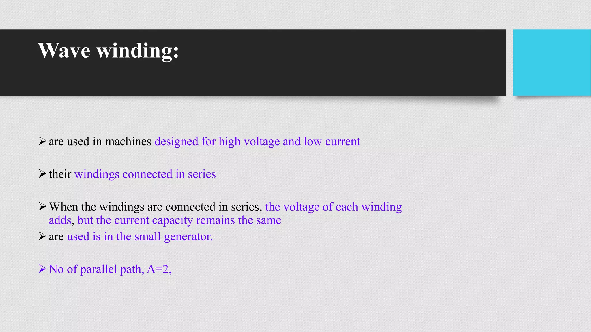 Wave winding:
are used in machines designed for high voltage and low current
their windings connected in series
When the windings are connected in series, the voltage of each winding
adds, but the current capacity remains the same
are used is in the small generator.
No of parallel path, A=2,
 