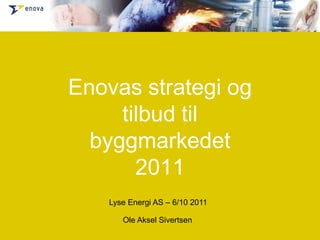 Enovas strategi og tilbud til byggmarkedet2011 Lyse Energi AS – 6/10 2011 Ole Aksel Sivertsen 