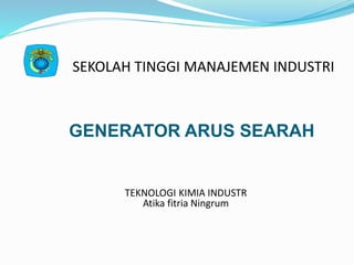 GENERATOR ARUS SEARAH
SEKOLAH TINGGI MANAJEMEN INDUSTRI
TEKNOLOGI KIMIA INDUSTR
Atika fitria Ningrum
 