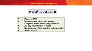 Power Output of Turbogenerator
P  D2 . L . B . A . n
P Power in MVA
D Bore Diameter of Core in meters
L Length of Active Rotor Body in meters
B Air Gap Flux Density in Tesla
A Stator Ampere-Turn Loading in Amp./meter
n Speed in rpm
 