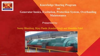 11/16/2022
Knowledge Sharing Program
on
Generator basics, Excitation, Protection System, Overhauling
Maintenance
Presented by:
Sunny Bhardwaj, Bijay Panda ,Kundan Singh and Shambhu Patel
 