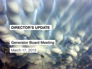 GENERATOR INC | BOARD MEETING, MAY 19, 2015
DIRECTOR’S UPDATE
Generator Board Meeting
May 19, 2015
 