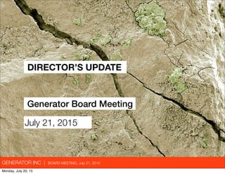 GENERATOR INC | BOARD MEETING, July 21, 2015
DIRECTOR’S UPDATE
Generator Board Meeting
July 21, 2015
Monday, July 20, 15
 