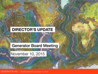 GENERATOR INC | BOARD MEETING, November 10, 2015
DIRECTOR’S UPDATE
Generator Board Meeting
November 10, 2015
 