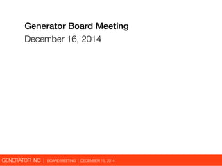 Generator Board Meeting 
December 16, 2014 
GENERATOR INC | BOARD MEETING | DECEMBER 16, 2014 
 