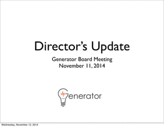 Director’s Update 
Generator Board Meeting 
November 11, 2014 
Wednesday, November 12, 2014 
 