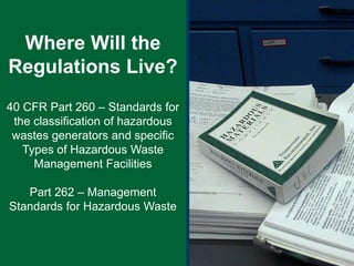 40 CFR Part 260 – Standards for
the classification of hazardous
wastes generators and specific
Types of Hazardous Waste
Management Facilities
Part 262 – Management
Standards for Hazardous Waste
Where Will the
Regulations Live?
 