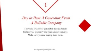 Buy or Rent A Generator From
A Reliable Company
There are few power generator manufacturers
that provide warranty and maintenance services.
Make sure you are buying from them.
1
www.powersystemsplus.com
 