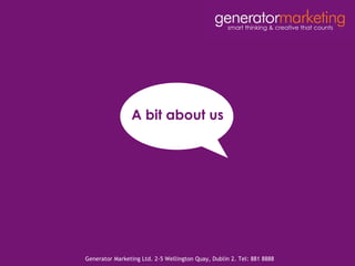 A bit about us Generator Marketing Ltd. 2-5 Wellington Quay, Dublin 2. Tel: 881 8888 smart thinking & creative that counts 