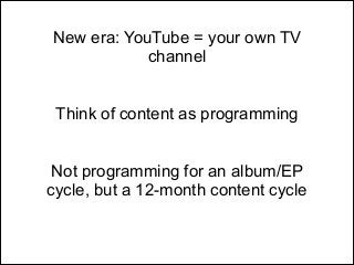 New era: YouTube = your own TV
channel
!
!

Think of content as programming
!
!

Not programming for an album/EP
cycle, but a 12-month content cycle

 