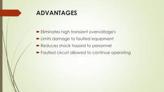 ADVANTAGES
 Eliminates high transient overvoltage's
 Limits damage to faulted equipment
 Reduces shock hazard to personnel
 Faulted circuit allowed to continue operating
 