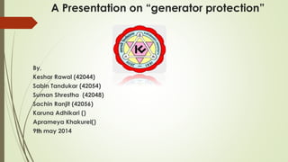 A Presentation on “generator protection”
By,
Keshar Rawal (42044)
Sabin Tandukar (42054)
Suman Shrestha (42048)
Sachin Ranjit (42056)
Karuna Adhikari ()
Aprameya Khakurel()
9th may 2014
 