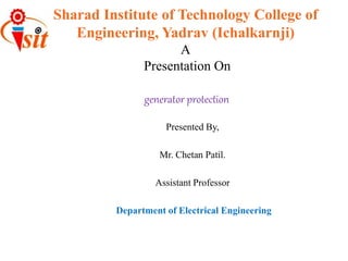 Sharad Institute of Technology College of
Engineering, Yadrav (Ichalkarnji)
A
Presentation On
generator protection
Presented By,
Mr. Chetan Patil.
Assistant Professor
Department of Electrical Engineering
 