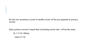 By lenz law secondary current in healthy circuit will be just opposite to primary
current.
Since primary current is equal then circulating current also will be the same.
Id = i1-i2 =0Amp
where i1=i2
 