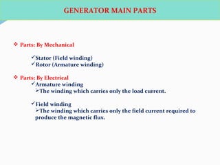 GENERATOR MAIN PARTS
 Parts: By Mechanical
Stator (Field winding)
Rotor (Armature winding)
 Parts: By Electrical
Armature winding
The winding which carries only the load current.
Field winding
The winding which carries only the field current required to
produce the magnetic flux.
 