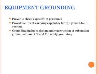 EQUIPMENT GROUNDING
 Prevents shock exposure of personnel
 Provides current carrying capability for the ground-fault
current
 Grounding includes design and construction of substation
ground mat and CT and VT safety grounding
 