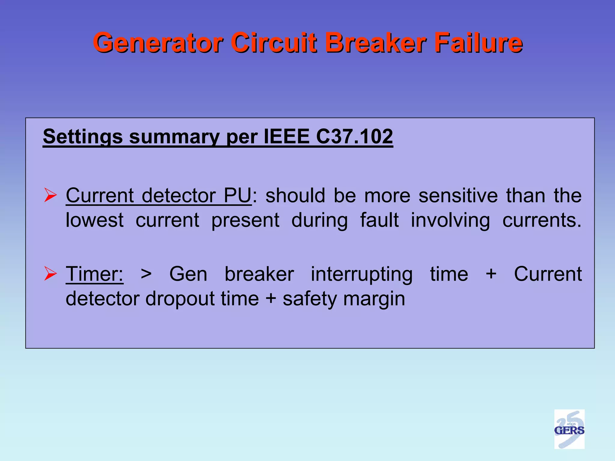 Generator Circuit Breaker Failure


Settings summary per IEEE C37.102

  Current detector PU: should be more sensitive than the
  lowest current present during fault involving currents.

  Timer: > Gen breaker interrupting time + Current
  detector dropout time + safety margin
 