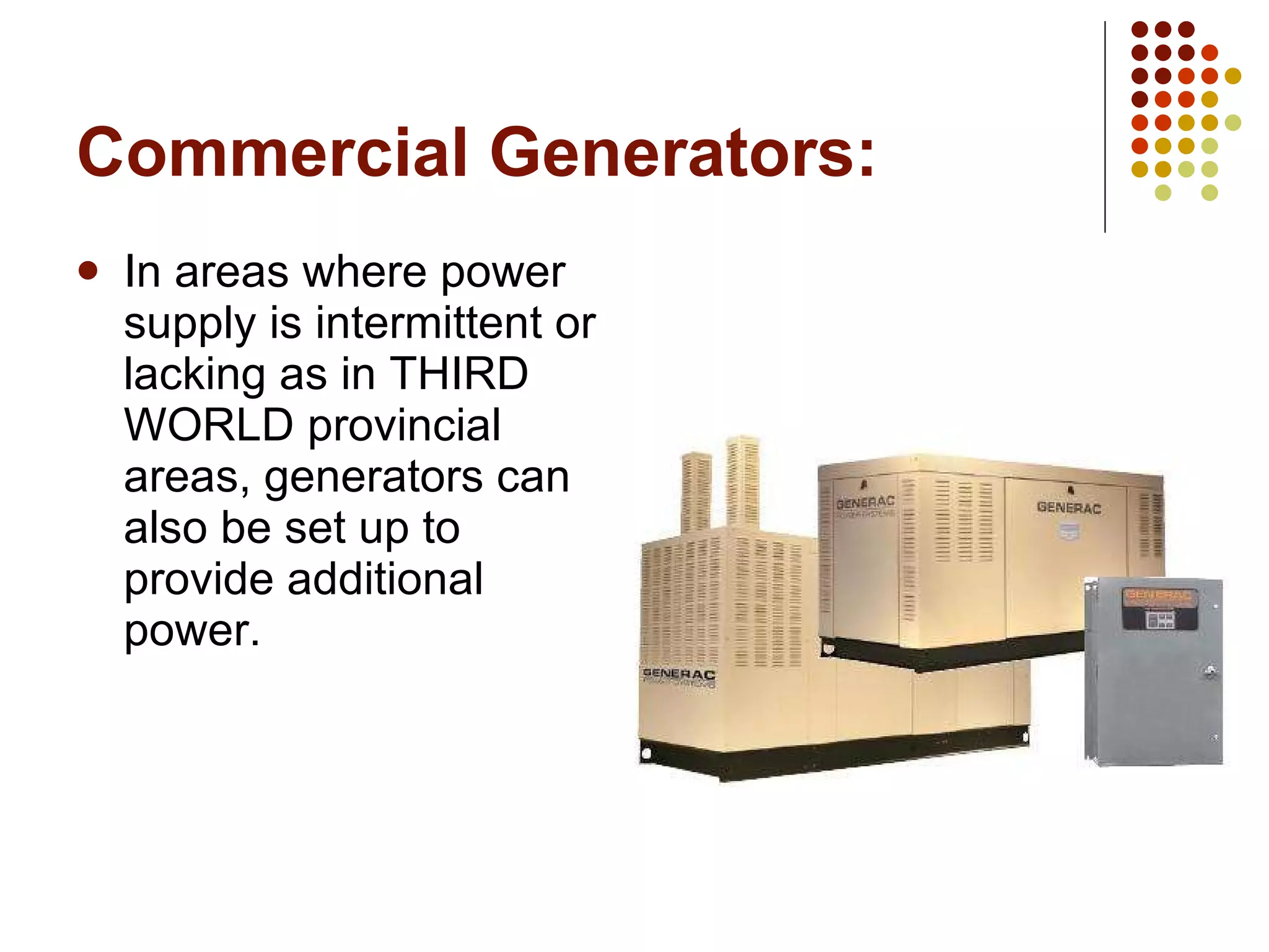 Commercial Generators: In areas where power supply is intermittent or lacking as in THIRD WORLD provincial areas, generators can also be set up to provide additional power. 