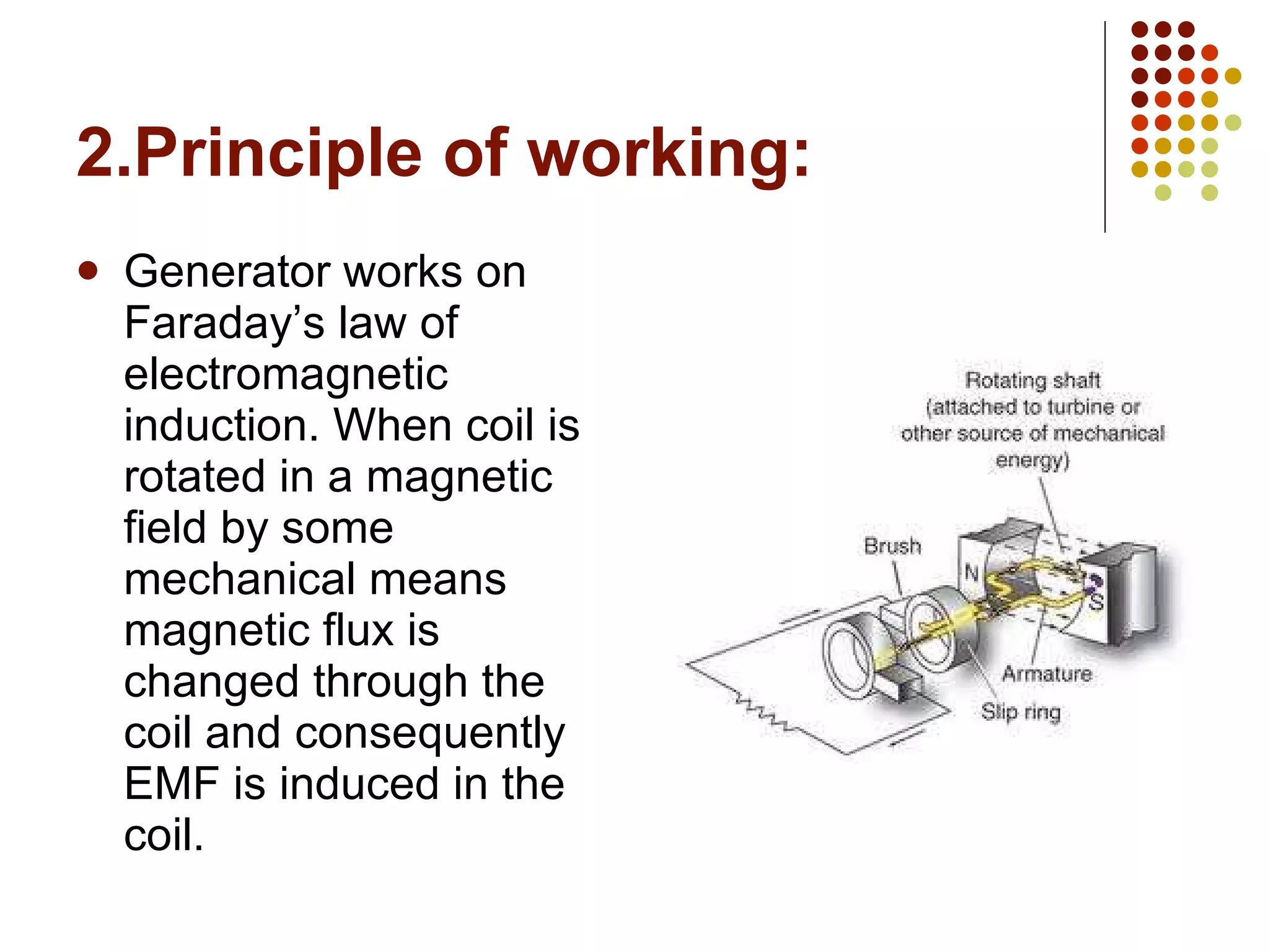 2.Principle of working: Generator works on Faraday’s law of electromagnetic induction. When coil is rotated in a magnetic field by some mechanical means magnetic flux is changed through the coil and consequently EMF is induced in the coil. 