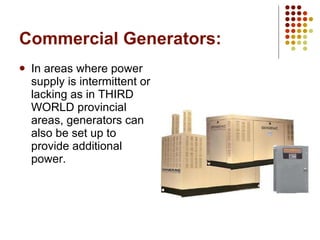 Commercial Generators: In areas where power supply is intermittent or lacking as in THIRD WORLD provincial areas, generators can also be set up to provide additional power. 