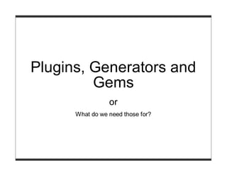 Plugins, Generators and
         Gems
                 or
      What do we need those for?
 