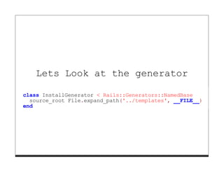 Lets Look at the generator

class InstallGenerator < Rails::Generators::NamedBase
  source_root File.expand_path('../templates', __FILE__)
end
 