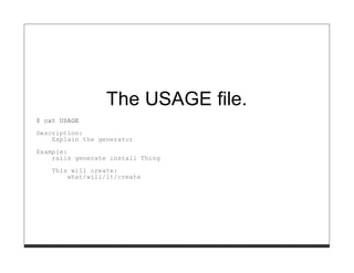 The USAGE file.
$ cat USAGE

Description:
    Explain the generator
Example:
    rails generate install Thing
    This will create:
        what/will/it/create
 