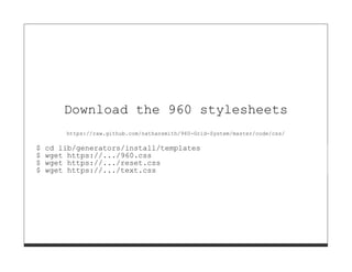 Download the 960 stylesheets
        https://raw.github.com/nathansmith/960-Grid-System/master/code/css/

$   cd lib/generators/install/templates
$   wget https://.../960.css
$   wget https://.../reset.css
$   wget https://.../text.css
 
