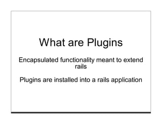 What are Plugins
Encapsulated functionality meant to extend
                  rails

Plugins are installed into a rails application
 