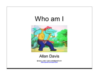 Who am I




   Allan Davis
@cajun_code * cajun.code@gmail.com
     https://github.com/cajun-code
 