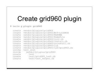 Create grid960 plugin
$ rails g plugin grid960

  create   vendor/plugins/grid960
  create   vendor/plugins/grid960/MIT-LICENSE
  create   vendor/plugins/grid960/README
  create   vendor/plugins/grid960/Rakefile
  create   vendor/plugins/grid960/init.rb
  create   vendor/plugins/grid960/install.rb
  create   vendor/plugins/grid960/uninstall.rb
  create   vendor/plugins/grid960/lib
  create   vendor/plugins/grid960/lib/grid960.rb
  invoke   test_unit
  inside     vendor/plugins/grid960
  create       test
  create       test/grid960_test.rb
  create       test/test_helper.rb
 