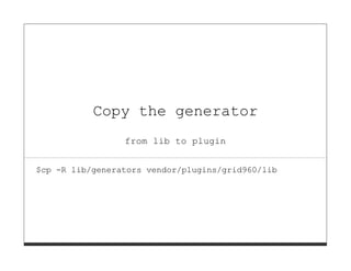 Copy the generator
                 from lib to plugin


$cp -R lib/generators vendor/plugins/grid960/lib
 