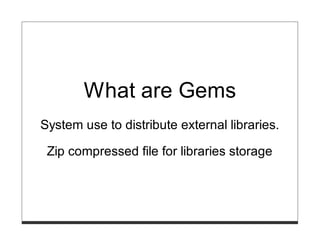 What are Gems
System use to distribute external libraries.

 Zip compressed file for libraries storage
 