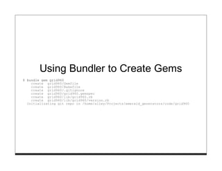 Using Bundler to Create Gems
$ bundle gem grid960
    create grid960/Gemfile
    create grid960/Rakefile
    create grid960/.gitignore
    create grid960/grid960.gemspec
    create grid960/lib/grid960.rb
    create grid960/lib/grid960/version.rb
  Initializating git repo in /home/alley/Projects/emerald_generators/code/grid960
 