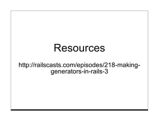 Resources
http://railscasts.com/episodes/218-making-
             generators-in-rails-3
 